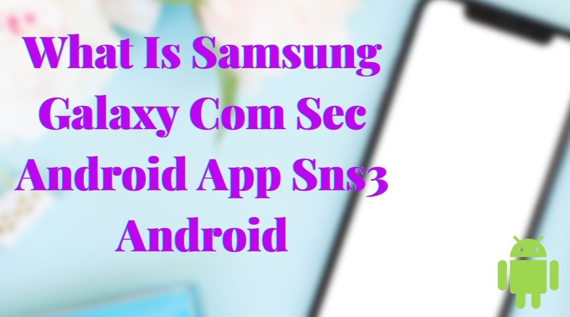 what is samsung galaxy com sec android app sns3 android